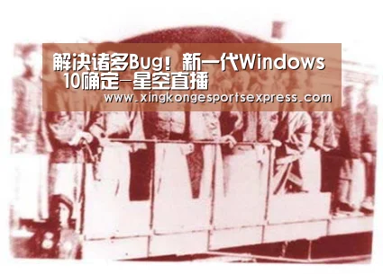 解决诸多Bug!新一代Windows 10确定-星空直播(图1) 星空APP