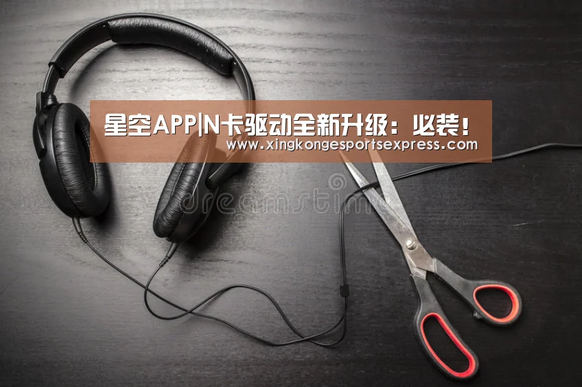 星空APP|N卡驱动全新升级:必装!(图1) 星空官网