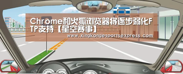 Chrome和火狐浏览器将逐步弱化FTP支持【星空赛事】(图2) 星空官网