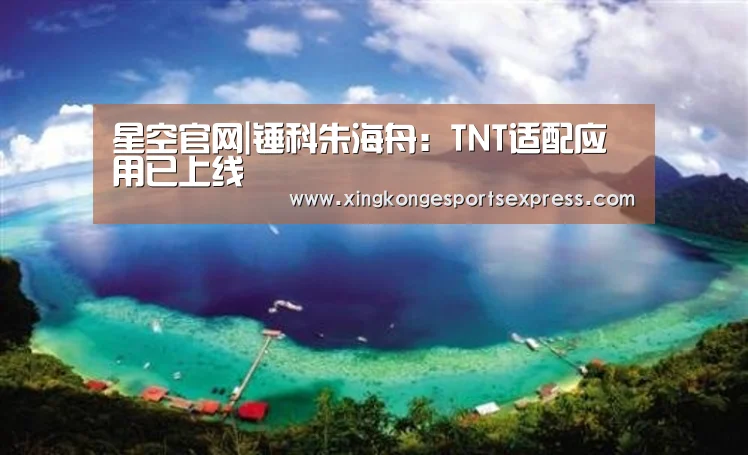 星空官网|锤科朱海舟:TNT适配应用已上线(图3) 星空APP